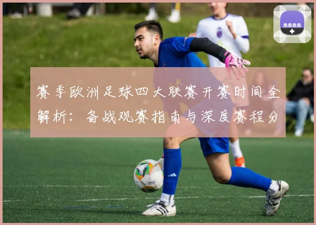 赛季欧洲足球四大联赛开赛时间全解析：备战观赛指南与深度赛程分析