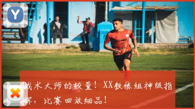 战术大师的较量！XX教练组神级指挥，比赛回放细品！
