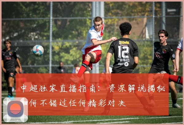 中超独家直播指南:资深解说揭秘如何不错过任何精彩对决