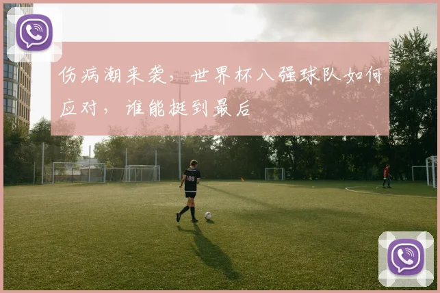 伤病潮来袭,世界杯八强球队如何应对,谁能挺到最后