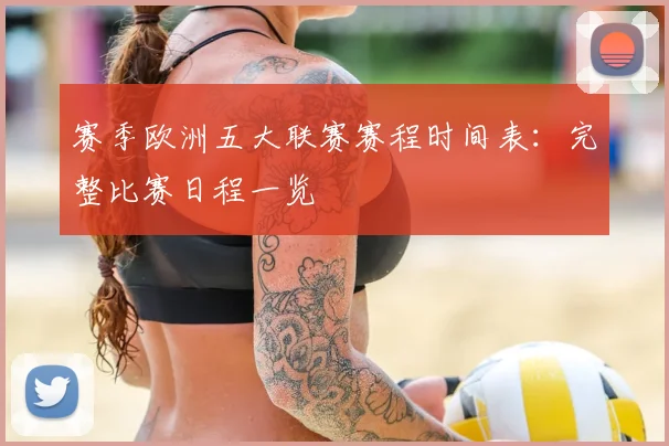 赛季欧洲五大联赛赛程时间表:完整比赛日程一览