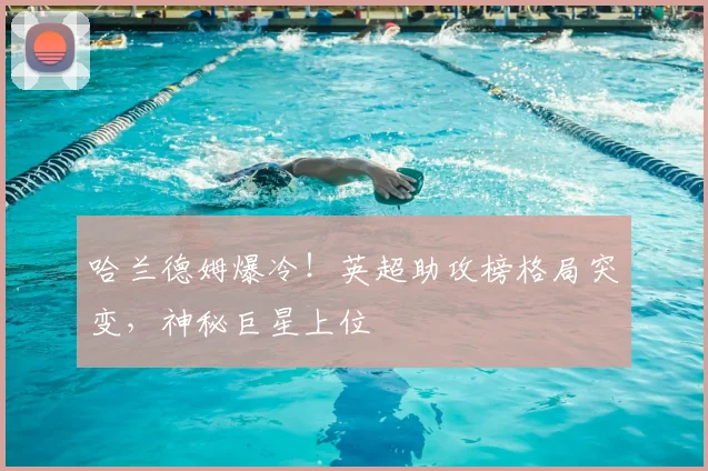 哈兰德姆爆冷！英超助攻榜格局突变，神秘巨星上位