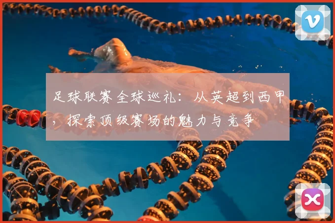 足球联赛全球巡礼：从英超到西甲，探索顶级赛场的魅力与竞争
