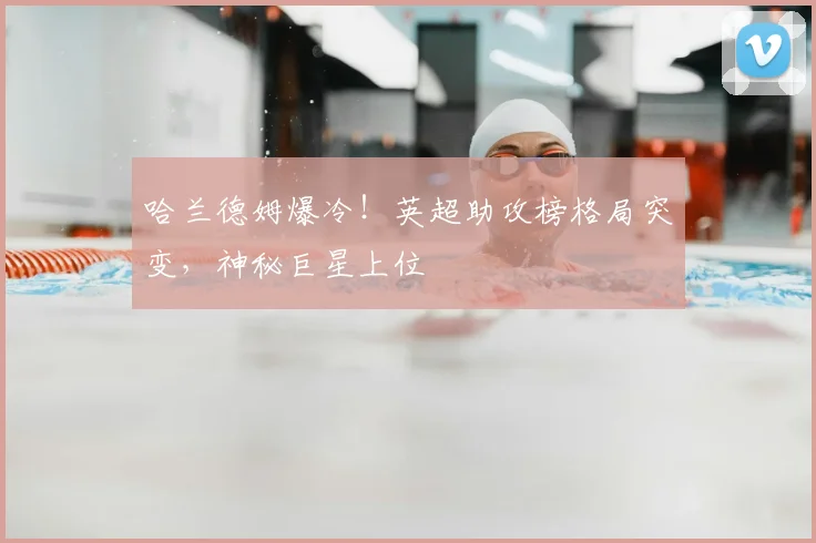 哈兰德姆爆冷！英超助攻榜格局突变，神秘巨星上位