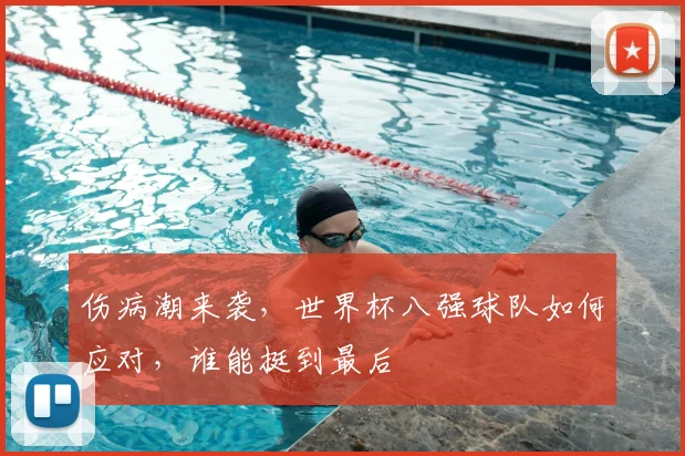 伤病潮来袭,世界杯八强球队如何应对,谁能挺到最后