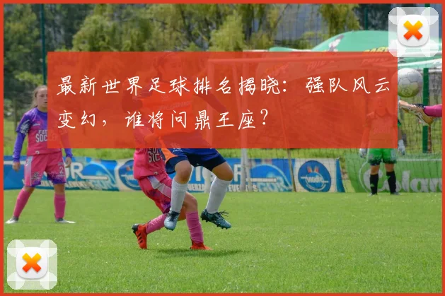 最新世界足球排名揭晓:强队风云变幻,谁将问鼎王座?