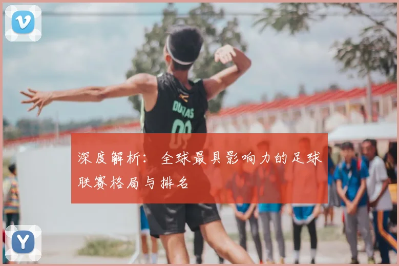 深度解析：全球最具影响力的足球联赛格局与排名