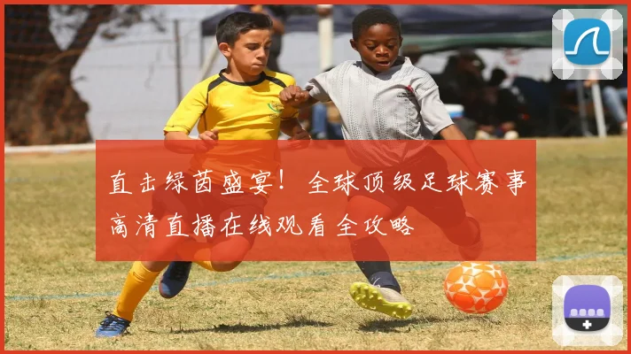 直击绿茵盛宴!全球顶级足球赛事高清直播在线观看全攻略
