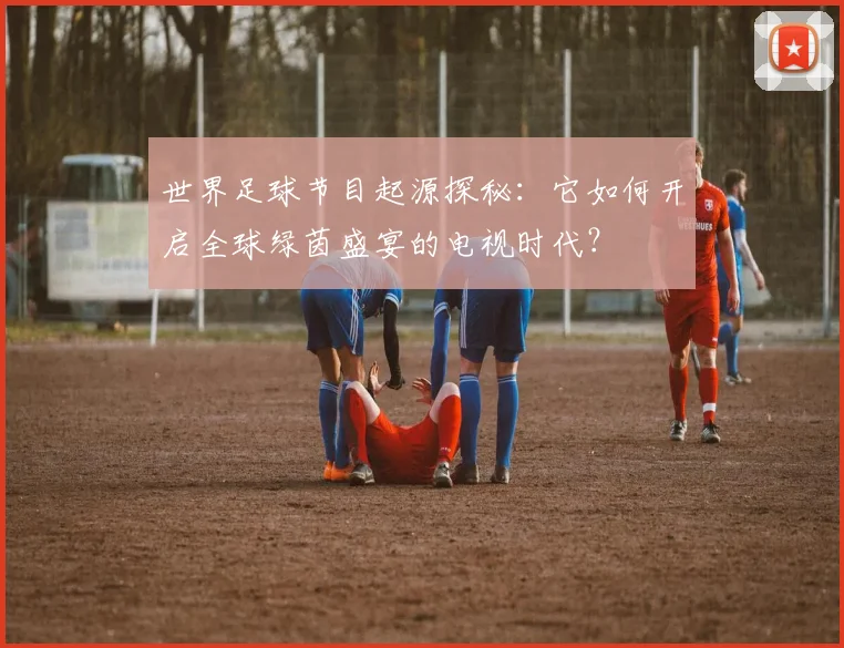 世界足球节目起源探秘：它如何开启全球绿茵盛宴的电视时代？