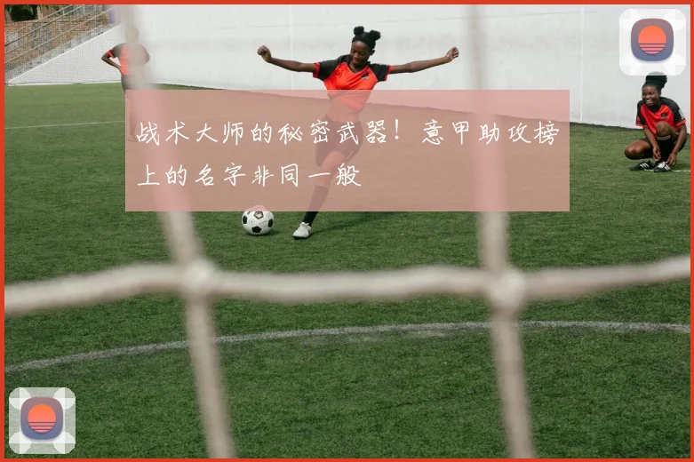 战术大师的秘密武器！意甲助攻榜上的名字非同一般