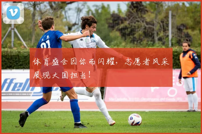 体育盛会因你而闪耀,志愿者风采展现大国担当!