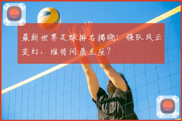 最新世界足球排名揭晓:强队风云变幻,谁将问鼎王座?