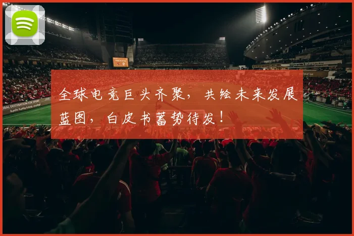 全球电竞巨头齐聚，共绘未来发展蓝图，白皮书蓄势待发！