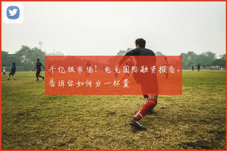 千亿级市场！电竞国际融资报告，告诉你如何分一杯羹