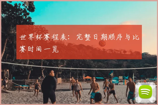世界杯赛程表：完整日期顺序与比赛时间一览