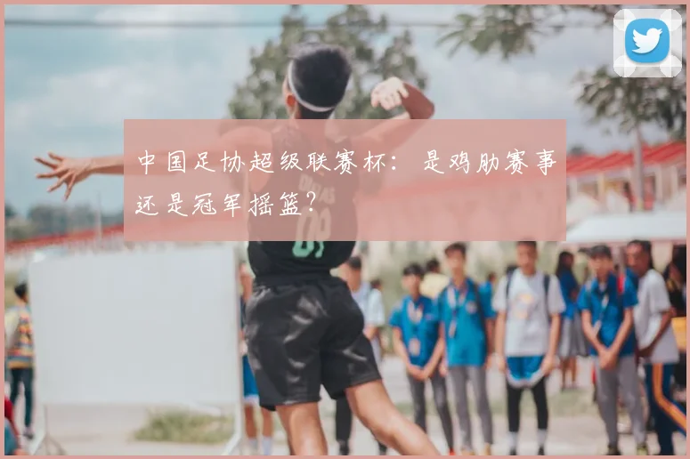 中国足协超级联赛杯：是鸡肋赛事还是冠军摇篮？