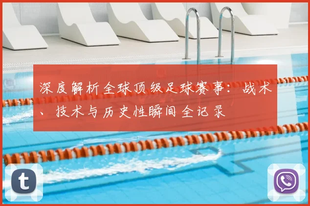 深度解析全球顶级足球赛事：战术、技术与历史性瞬间全记录