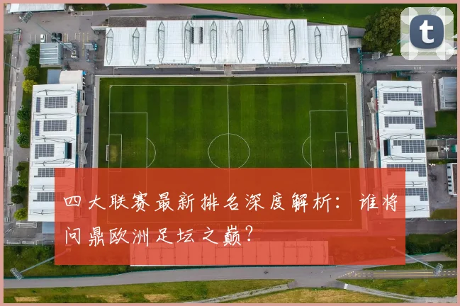 四大联赛最新排名深度解析:谁将问鼎欧洲足坛之巅?