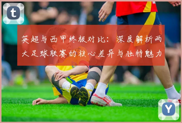 英超与西甲终极对比:深度解析两大足球联赛的核心差异与独特魅力