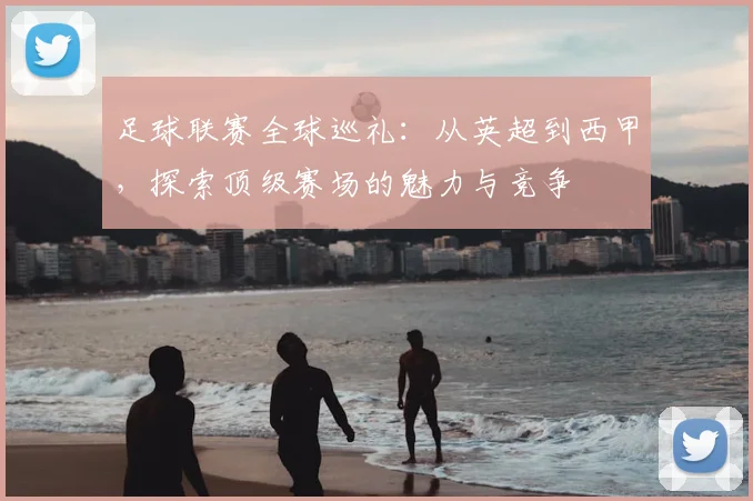 足球联赛全球巡礼：从英超到西甲，探索顶级赛场的魅力与竞争